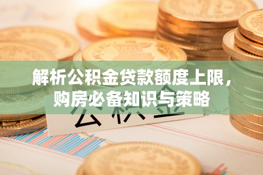 余干解析公积金贷款额度上限，购房必备知识与策略
