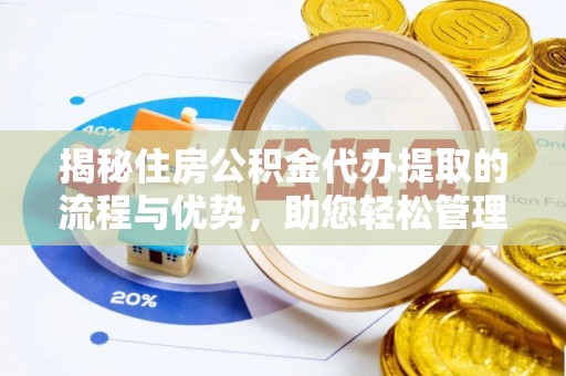 余干揭秘住房公积金代办提取的流程与优势，助您轻松管理资金