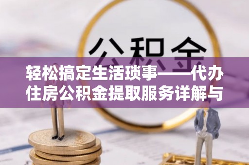 余干轻松搞定生活琐事——代办住房公积金提取服务详解与实用指南