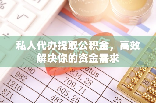 余干私人代办提取公积金，高效解决你的资金需求