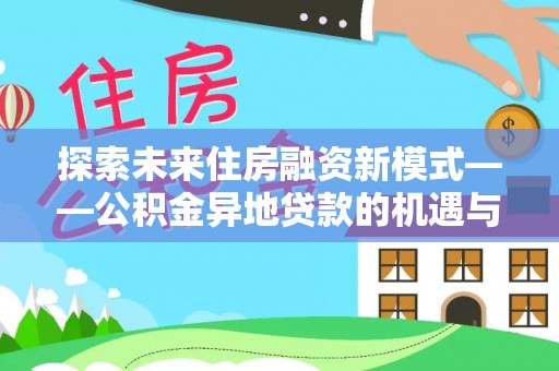 余干探索未来住房融资新模式——公积金异地贷款的机遇与挑战