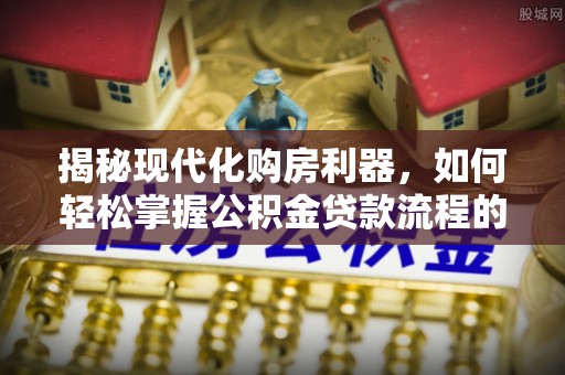 余干揭秘现代化购房利器，如何轻松掌握公积金贷款流程的每一个细节