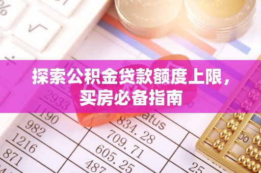 余干探索公积金贷款额度上限，买房必备指南