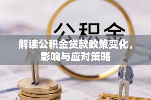 余干解读公积金贷款政策变化，影响与应对策略