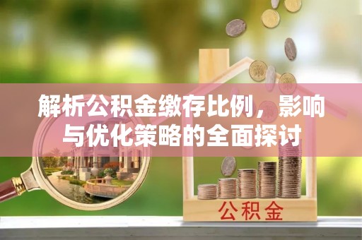 余干解析公积金缴存比例，影响与优化策略的全面探讨