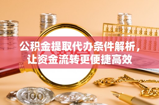 余干公积金提取代办条件解析，让资金流转更便捷高效