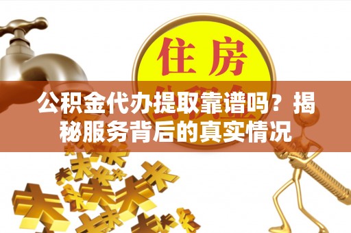 余干公积金代办提取靠谱吗？揭秘服务背后的真实情况