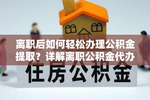 余干离职后如何轻松办理公积金提取？详解离职公积金代办提取流程
