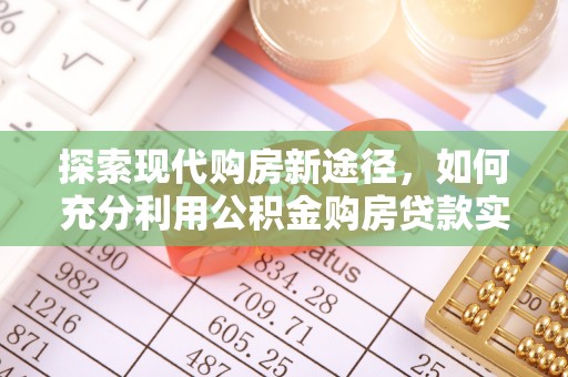 余干探索现代购房新途径，如何充分利用公积金购房贷款实现置业梦想
