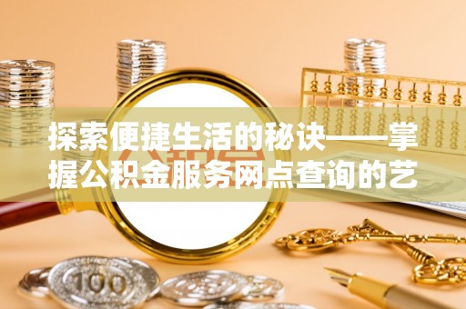 余干探索便捷生活的秘诀——掌握公积金服务网点查询的艺术