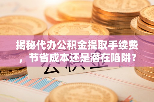 余干揭秘代办公积金提取手续费，节省成本还是潜在陷阱？