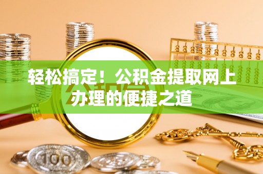 余干轻松搞定！公积金提取网上办理的便捷之道
