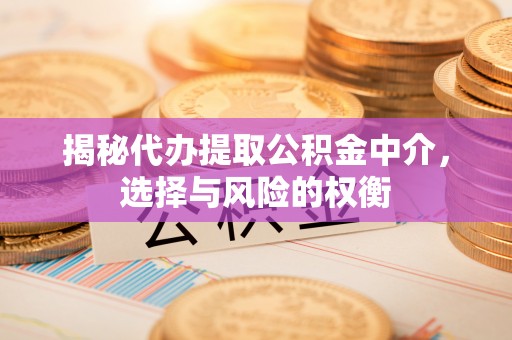 余干揭秘代办提取公积金中介，选择与风险的权衡