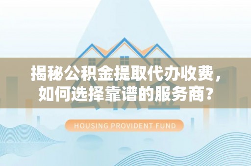 余干揭秘公积金提取代办收费，如何选择靠谱的服务商？