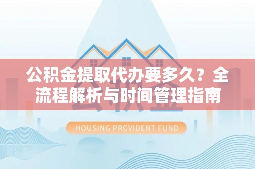 余干公积金提取代办要多久？全流程解析与时间管理指南