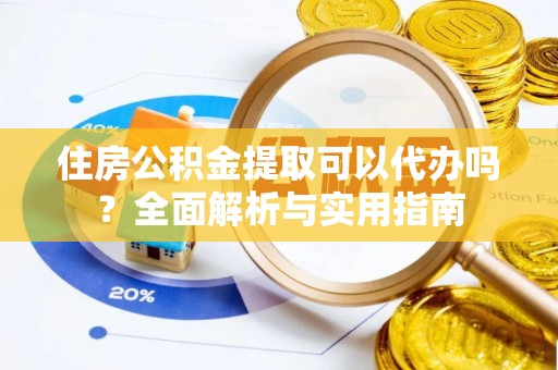余干住房公积金提取可以代办吗？全面解析与实用指南
