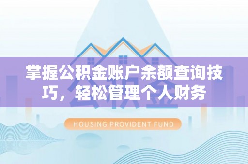 余干掌握公积金账户余额查询技巧，轻松管理个人财务