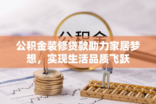 余干公积金装修贷款助力家居梦想，实现生活品质飞跃