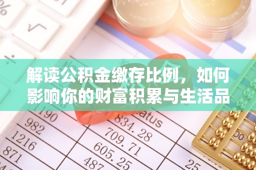 余干解读公积金缴存比例，如何影响你的财富积累与生活品质