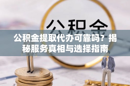 余干公积金提取代办可靠吗？揭秘服务真相与选择指南