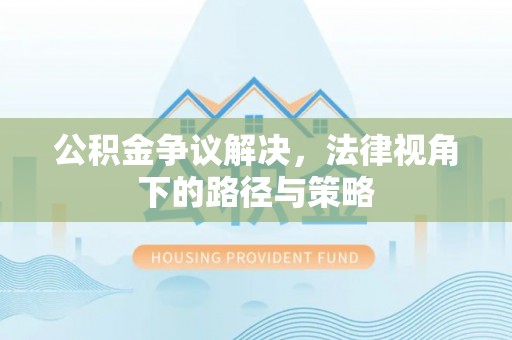 余干公积金争议解决，法律视角下的路径与策略