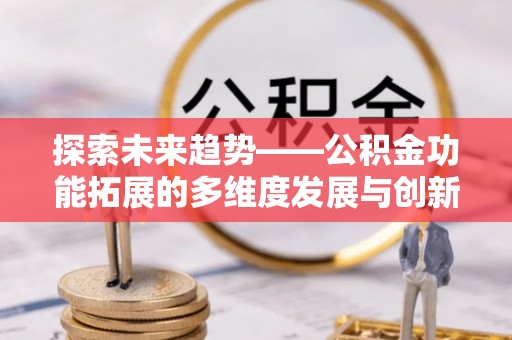 余干探索未来趋势——公积金功能拓展的多维度发展与创新
