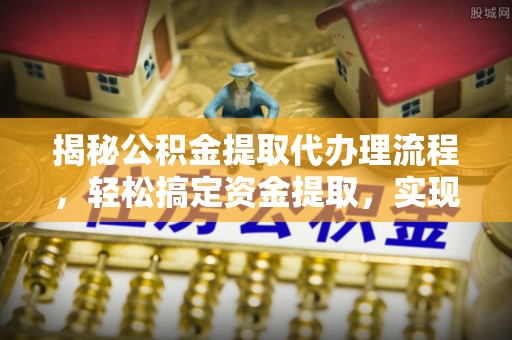 余干揭秘公积金提取代办理流程，轻松搞定资金提取，实现财务自由
