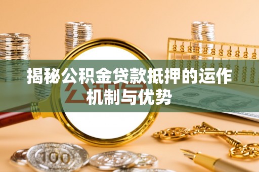 余干揭秘公积金贷款抵押的运作机制与优势
