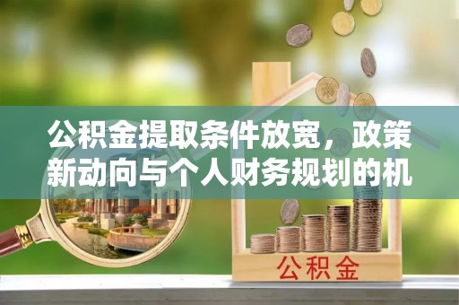 余干公积金提取条件放宽，政策新动向与个人财务规划的机遇