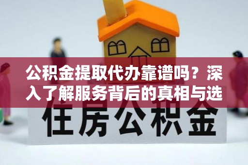 余干公积金提取代办靠谱吗？深入了解服务背后的真相与选择指南