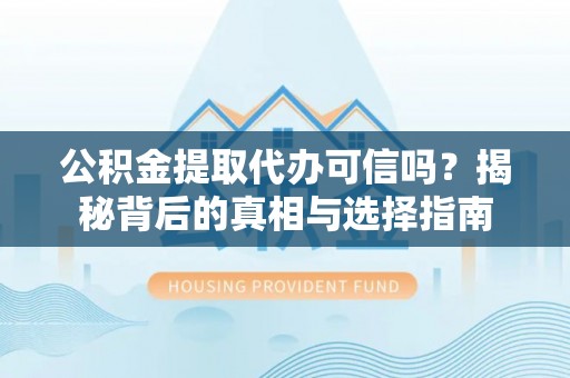 余干公积金提取代办可信吗？揭秘背后的真相与选择指南