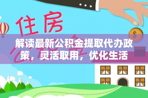 余干解读最新公积金提取代办政策，灵活取用，优化生活