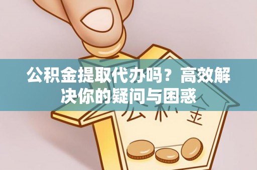 余干公积金提取代办吗？高效解决你的疑问与困惑