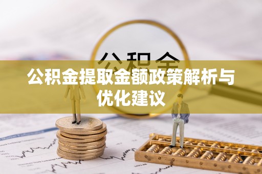 余干公积金提取金额政策解析与优化建议
