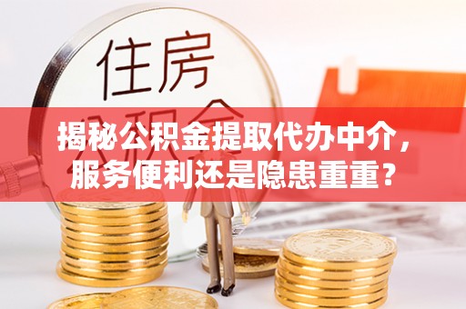余干揭秘公积金提取代办中介，服务便利还是隐患重重？
