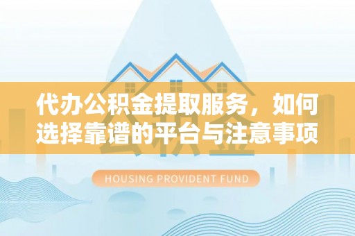 余干代办公积金提取服务，如何选择靠谱的平台与注意事项