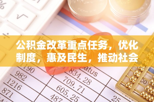 余干公积金改革重点任务，优化制度，惠及民生，推动社会公平