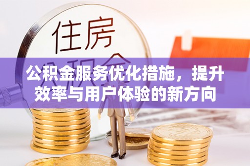 余干公积金服务优化措施，提升效率与用户体验的新方向