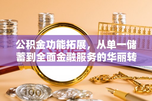 余干公积金功能拓展，从单一储蓄到全面金融服务的华丽转身
