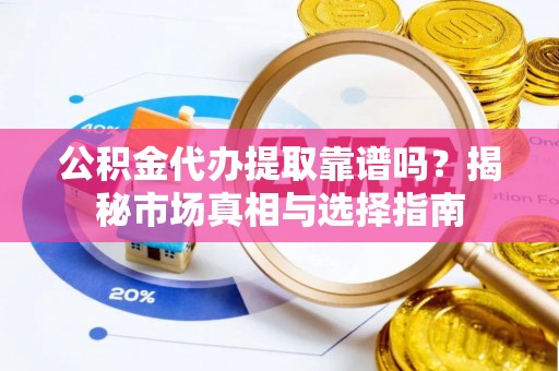 余干公积金代办提取靠谱吗？揭秘市场真相与选择指南