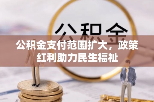 余干公积金支付范围扩大，政策红利助力民生福祉