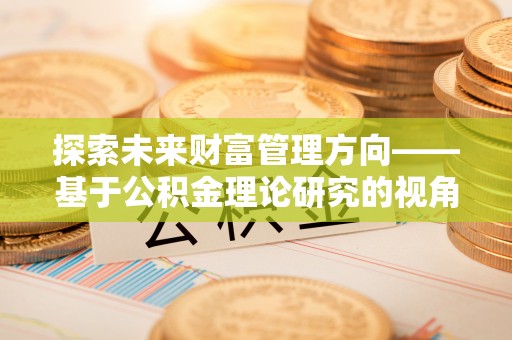 余干探索未来财富管理方向——基于公积金理论研究的视角