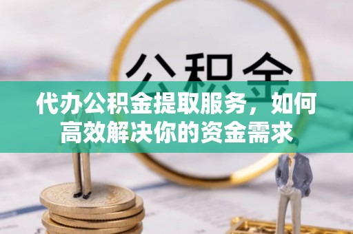 余干代办公积金提取服务，如何高效解决你的资金需求