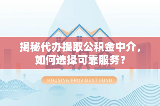 余干揭秘代办提取公积金中介，如何选择可靠服务？