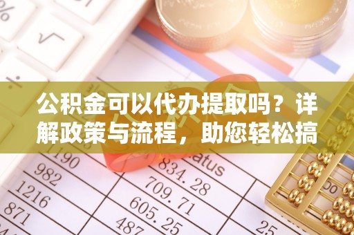 余干公积金可以代办提取吗？详解政策与流程，助您轻松搞定！