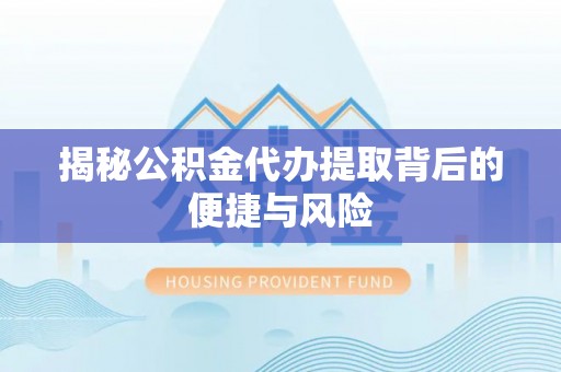 余干揭秘公积金代办提取背后的便捷与风险