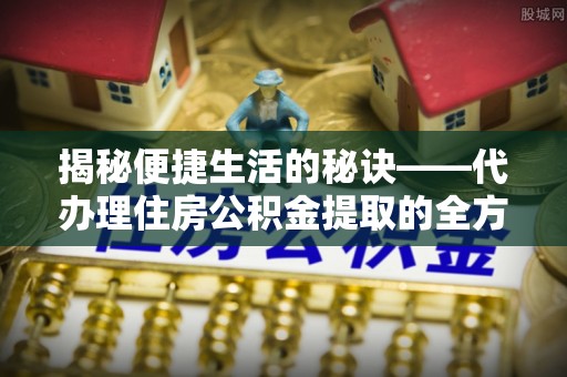 余干揭秘便捷生活的秘诀——代办理住房公积金提取的全方位指南