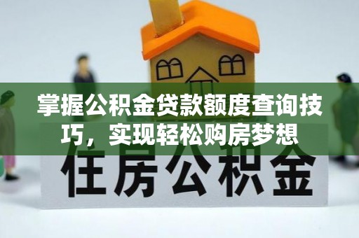 余干掌握公积金贷款额度查询技巧，实现轻松购房梦想