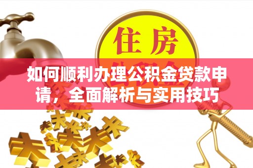 余干如何顺利办理公积金贷款申请，全面解析与实用技巧