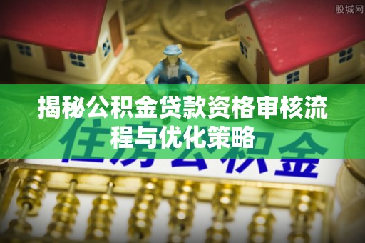 余干揭秘公积金贷款资格审核流程与优化策略